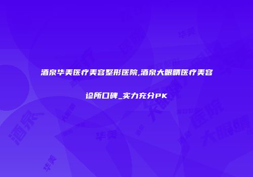 酒泉华美医疗美容整形医院,酒泉大眼睛医疗美容诊所口碑_实力充分PK