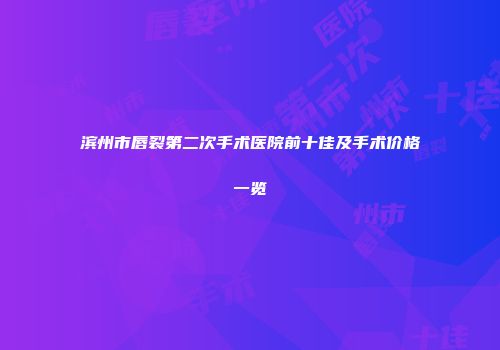 滨州市唇裂第二次手术医院前十佳及手术价格一览