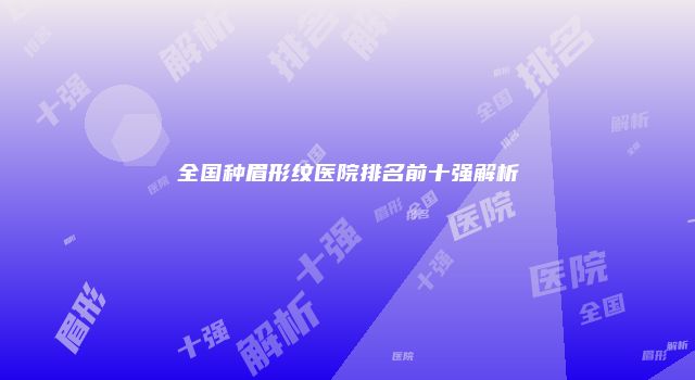 全国种眉形纹医院排名前十强解析