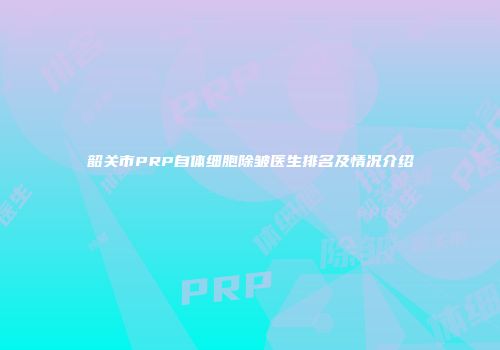 韶关市PRP自体细胞除皱医生排名及情况介绍