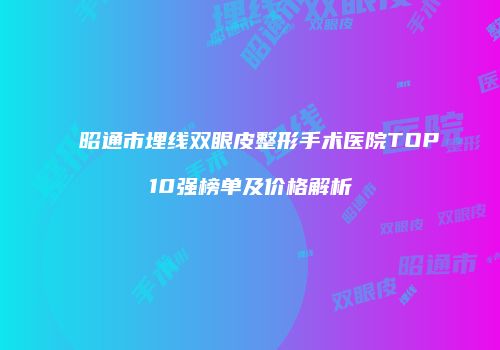 昭通市埋线双眼皮整形手术医院TOP10强榜单及价格解析