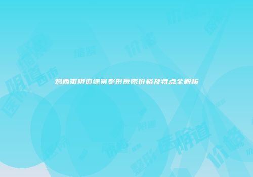 鸡西市阴道缩紧整形医院价格及特点全解析