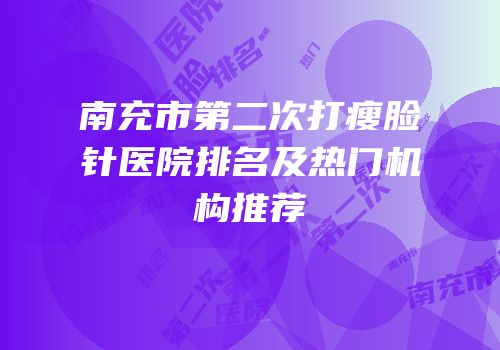 南充市第二次打瘦脸针医院排名及热门机构推荐