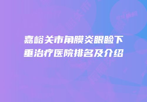 嘉峪关市角膜炎眼睑下垂治疗医院排名及介绍