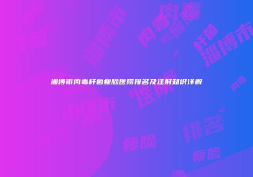 淄博市肉毒杆菌瘦脸医院排名及注射知识详解