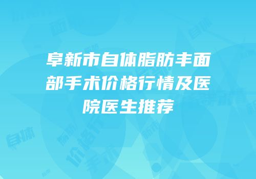 阜新市自体脂肪丰面部手术价格行情及医院医生推荐