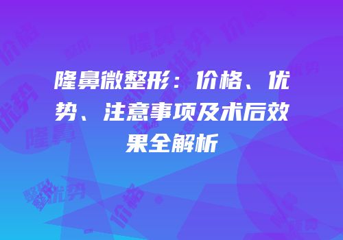 隆鼻微整形：价格、优势、注意事项及术后效果全解析