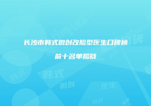 长沙市韩式微创改脸型医生口碑榜前十名单揭晓