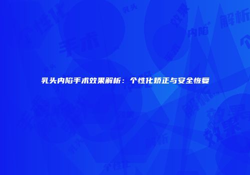 乳头内陷手术效果解析：个性化矫正与安全恢复