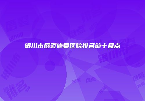 银川市唇裂修复医院排名前十盘点
