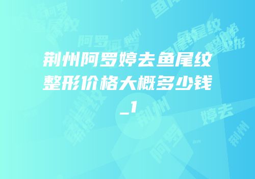 荆州阿罗婷去鱼尾纹整形价格大概多少钱_1