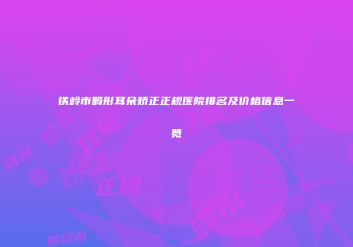 铁岭市畸形耳朵矫正正规医院排名及价格信息一览
