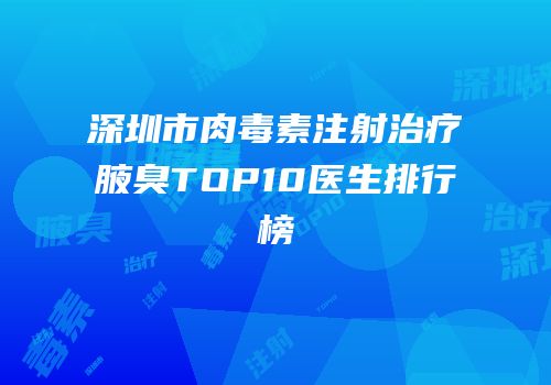 深圳市肉毒素注射治疗腋臭TOP10医生排行榜