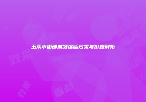 玉溪市面部射频溶脂效果与价格解析