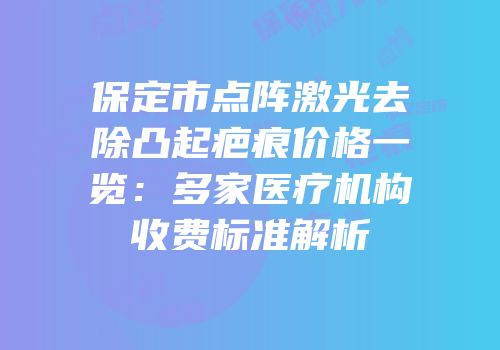 保定市点阵激光去除凸起疤痕价格一览：多家医疗机构收费标准解析