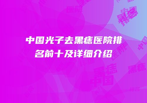 中国光子去黑痣医院排名前十及详细介绍