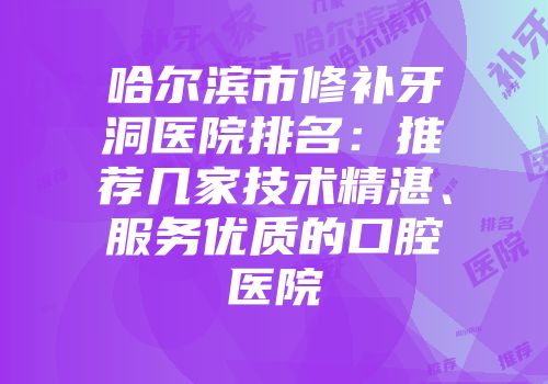 哈尔滨市修补牙洞医院排名：推荐几家技术精湛、服务优质的口腔医院