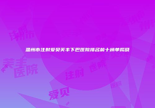 温州市注射爱贝芙丰下巴医院排名前十榜单揭晓