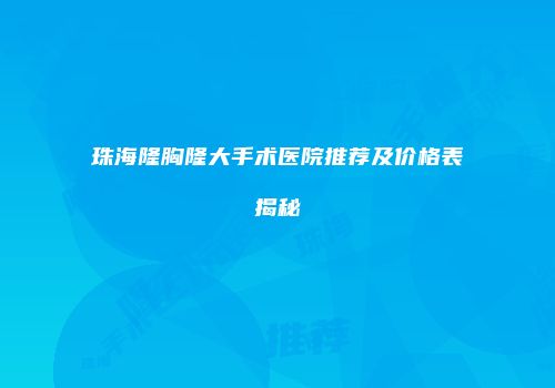 珠海隆胸隆大手术医院推荐及价格表揭秘