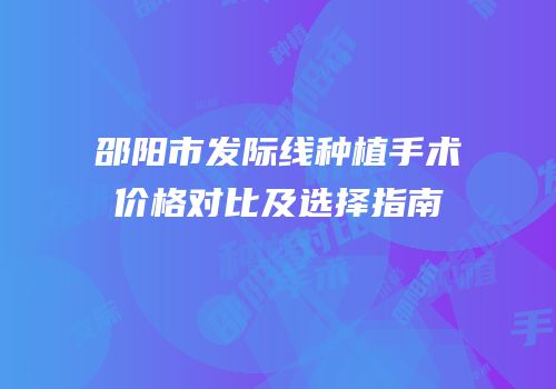 邵阳市发际线种植手术价格对比及选择指南