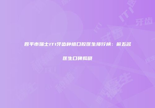 四平市瑞士ITI牙齿种植口腔医生排行榜：前五名医生口碑揭晓