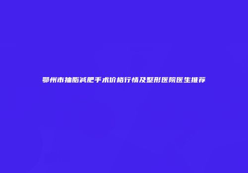 鄂州市抽脂减肥手术价格行情及整形医院医生推荐