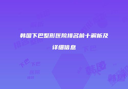 韩国下巴整形医院排名前十解析及详细信息
