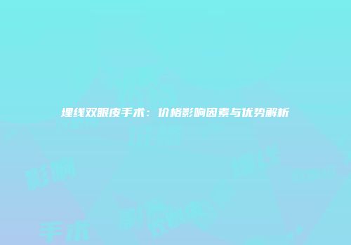 埋线双眼皮手术：价格影响因素与优势解析