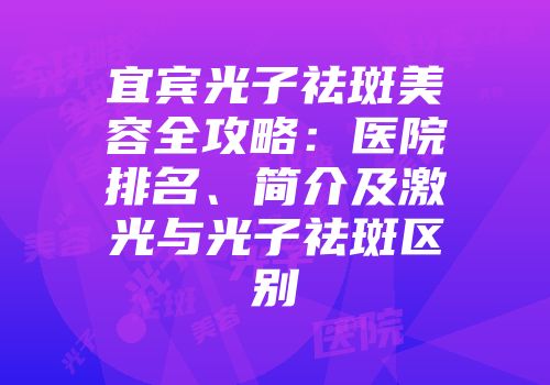 宜宾光子祛斑美容全攻略：医院排名、简介及激光与光子祛斑区别