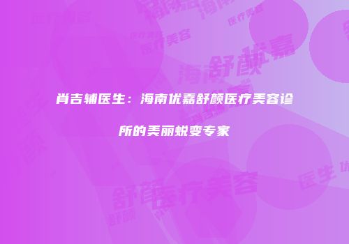 肖吉辅医生：海南优嘉舒颜医疗美容诊所的美丽蜕变专家
