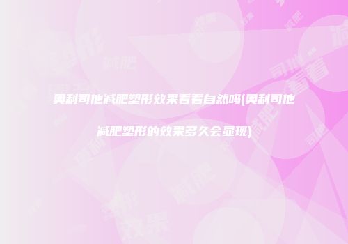 奥利司他减肥塑形效果看着自然吗(奥利司他减肥塑形的效果多久会显现)