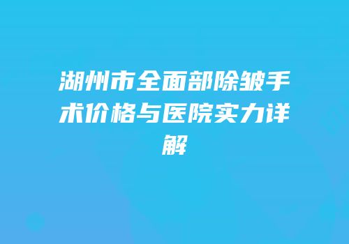 湖州市全面部除皱手术价格与医院实力详解