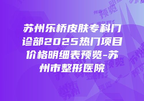 苏州乐桥皮肤专科门诊部2025热门项目价格明细表预览-苏州市整形医院