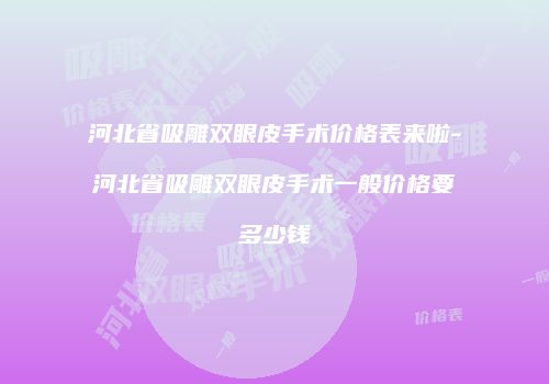 河北省吸雕双眼皮手术价格表来啦-河北省吸雕双眼皮手术一般价格要多少钱