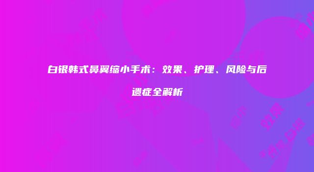 白银韩式鼻翼缩小手术：效果、护理、风险与后遗症全解析