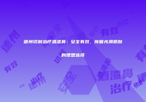 德州切割治疗酒渣鼻：安全有效，恢复光滑肌肤的理想选择