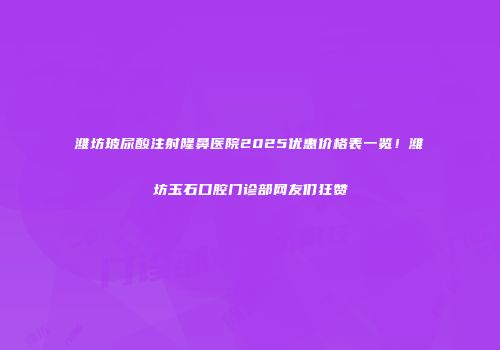 潍坊玻尿酸注射隆鼻医院2025优惠价格表一览！潍坊玉石口腔门诊部网友们狂赞