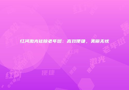 红河激光祛除老年斑：高效便捷，美丽无忧