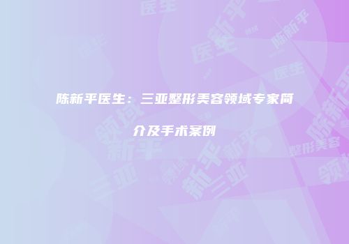 陈新平医生：三亚整形美容领域专家简介及手术案例