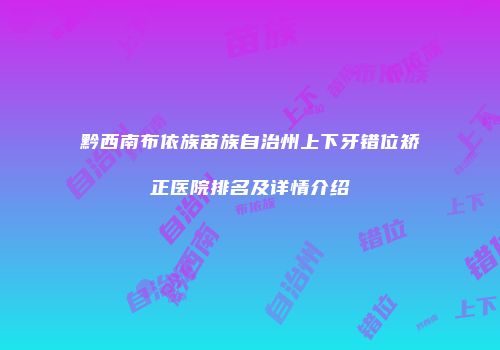 黔西南布依族苗族自治州上下牙错位矫正医院排名及详情介绍