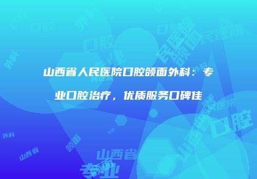 山西省人民医院口腔颌面外科：专业口腔治疗，优质服务口碑佳