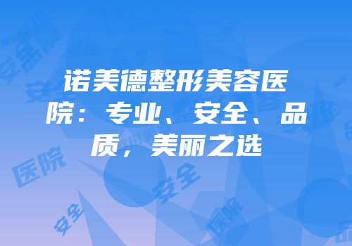 诺美德整形美容医院：专业、安全、品质，美丽之选