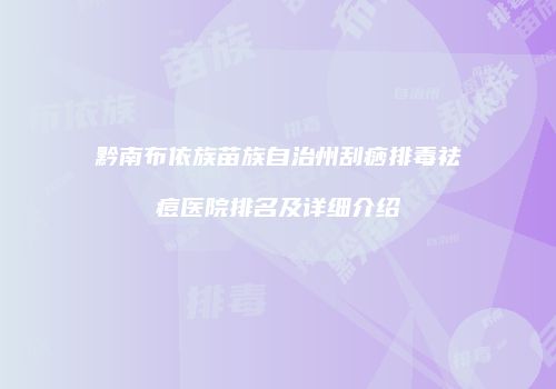黔南布依族苗族自治州刮痧排毒祛痘医院排名及详细介绍