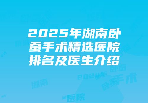 2025年湖南卧蚕手术精选医院排名及医生介绍