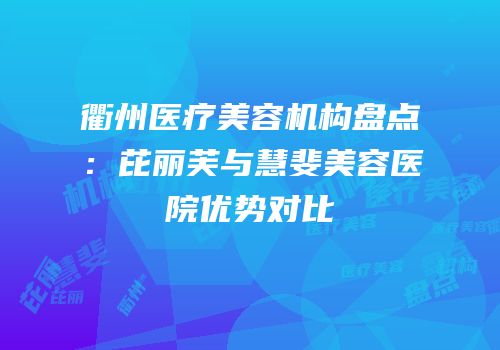 衢州医疗美容机构盘点：芘丽芙与慧斐美容医院优势对比