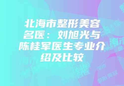 北海市整形美容名医：刘旭光与陈桂军医生专业介绍及比较