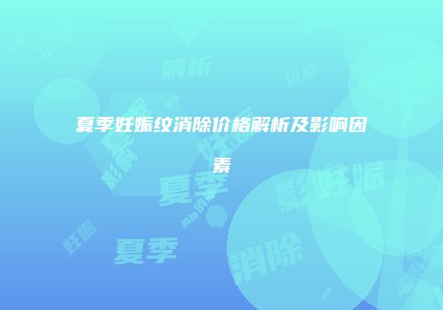 夏季妊娠纹消除价格解析及影响因素