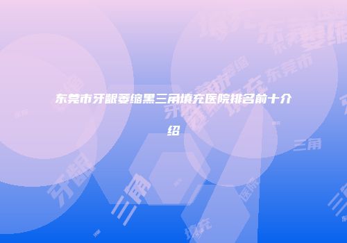 东莞市牙龈萎缩黑三角填充医院排名前十介绍