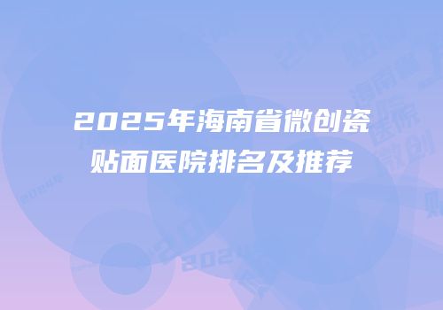 2025年海南省微创瓷贴面医院排名及推荐