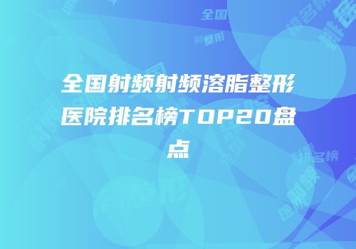 全国射频射频溶脂整形医院排名榜TOP20盘点